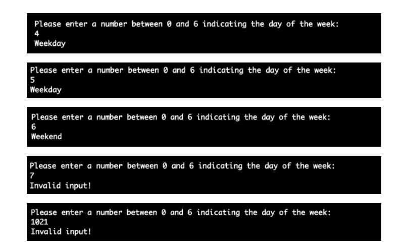 Please enter a number between 0 and 6 indicating the day of the week:
4
Weekday
Please enter a number between 0 and 6 indicating the day of the week:
5
Weekday
Please enter a number between 0 and 6 indicating the day of the week:
6
Weekend
Please enter a number between 0 and 6 indicating the day of the week:
7
Invalid input!
Please enter a number between 0 and 6 indicating the day of the week:
1021
Invalid input!
