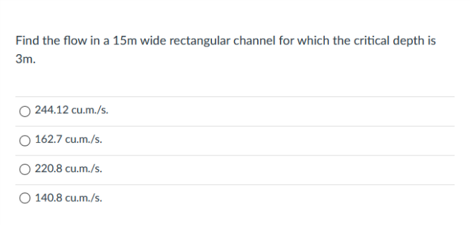 Find the flow in a 15m wide rectangular channel for which the critical depth is
3m.
244.12 cu.m./s.
162.7 cu.m./s.
220.8 cu.m./s.
O 140.8 cu.m./s.
