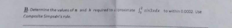 B.Determine the values of n and h required to provimate
sin3xdx to within 0.0002. Use
Composite Simpsen's rule.
