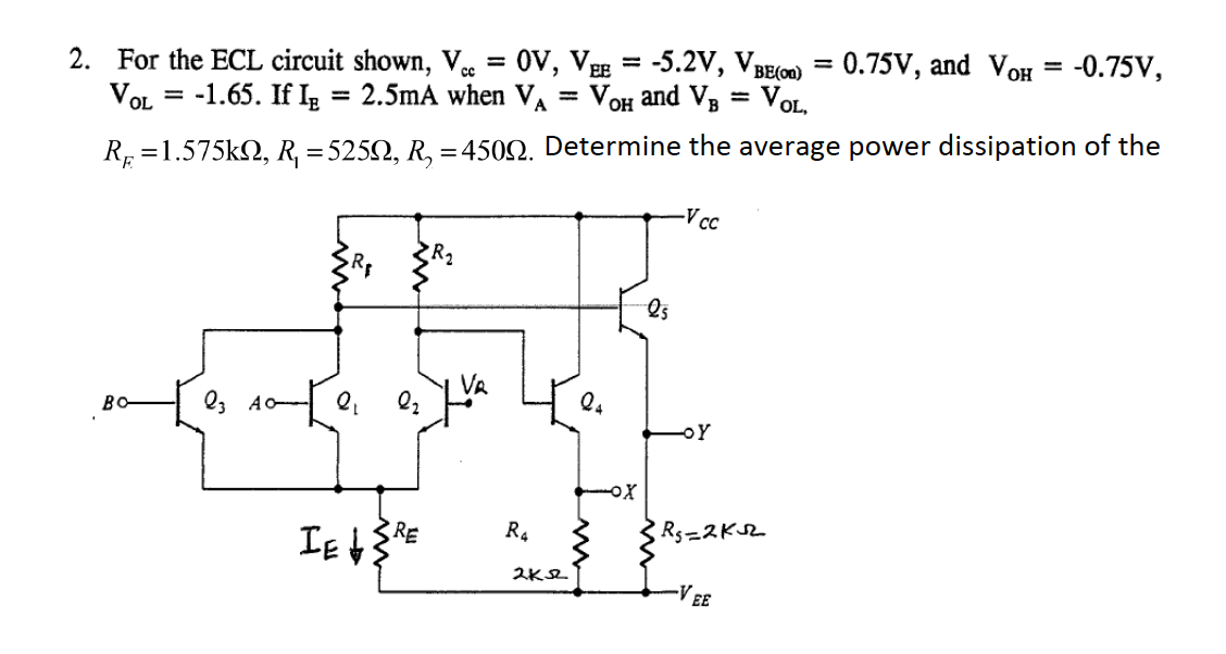 = -0.75V,
2. For the ECL circuit shown, Vcc=0V, VEE = -5.2V, VBE(on) = 0.75V, and Vo
and VB
VOL.
2.5mA when VA
VOL= -1.65. If IE
= V
OH
R=1.575kQ2, R₁ = 5250, R₂ = 4500. Determine the average power dissipation of the
-V cc
VA
во-
Q3 AO- Q₁ 2₂
IE & RE
R4
2K12
24
OX
25
-OY
|R₁=2K³2
-VEE