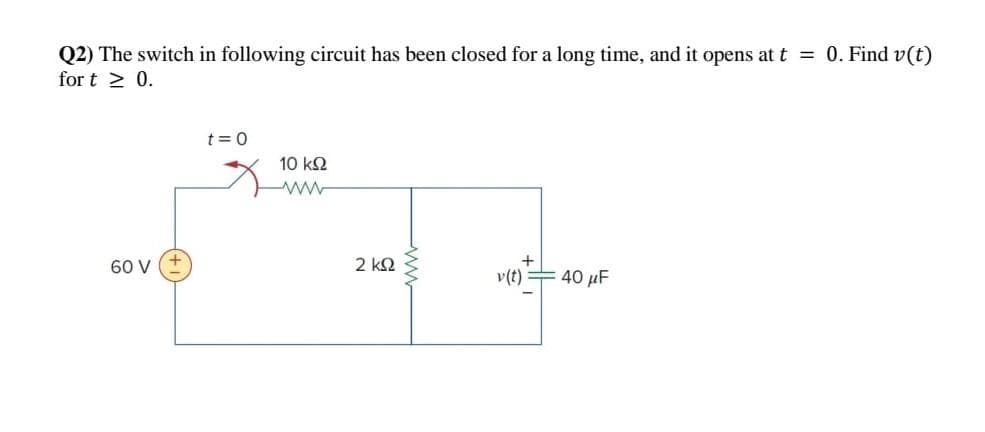 Q2) The switch in following circuit has been closed for a long time, and it opens at t = 0. Find v(t)
for t≥ 0.
t=0
10 ΚΩ
60 V
+++
2 ΚΩ
v(t)= 40 μF