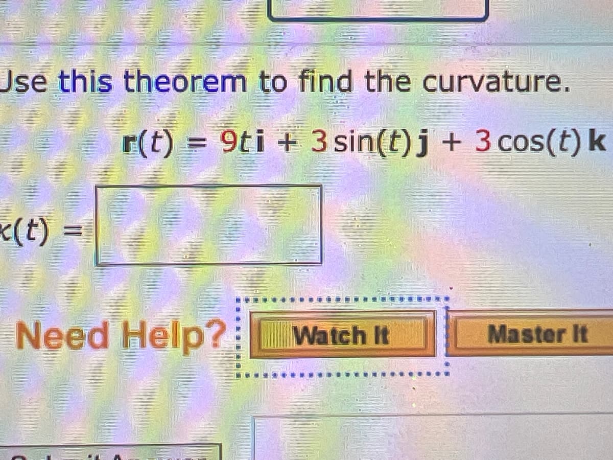 Use this theorem to find the curvature.
r(t) = 9ti + 3 sin(t) j + 3 cos (t) k
(t) =
Need Help?
Watch It
Master It