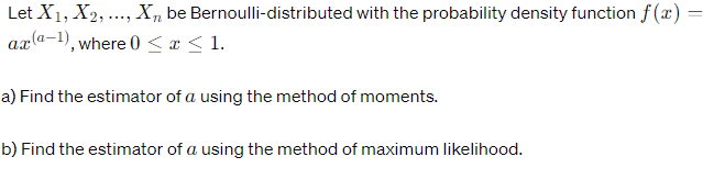 Let X1, X2, ..., Xn be
ax(a-1), where 0 ≤ x ≤ 1.
Bernoulli-distributed with the probability density function f(x) =
a) Find the estimator of a using the method of moments.
b) Find the estimator of a using the method of maximum likelihood.