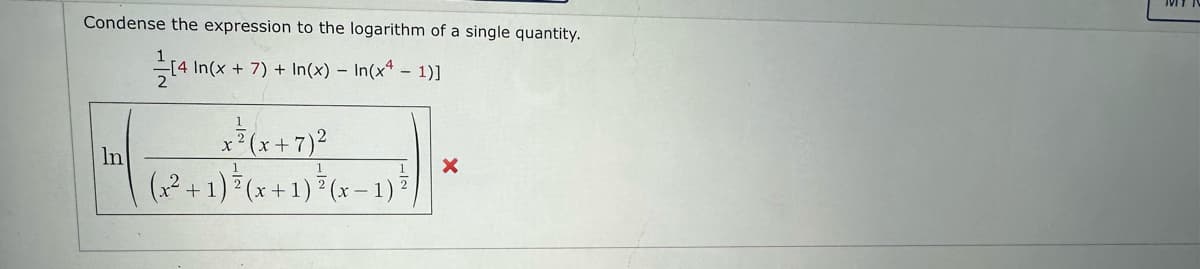 Condense the expression to the logarithm of a single quantity.
In(x + 7) + In(x) - In(x - 1)]
In
[4 In
x²(x+7)²
1
(x² + 1) = (x + 1) ² (x - 1) ²
X