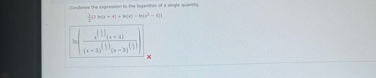 Condense the expression to the logarithm of a single quantity.
[2 In(x + 4) + In(x) − In(x² − 9)]
In
(x+3)
(x+4)
(x-3)
X