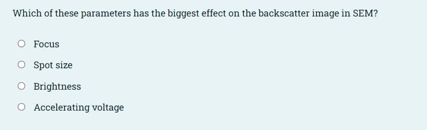 Which of these parameters has the biggest effect on the backscatter image in SEM?
O Focus
O Spot size
O Brightness
O Accelerating voltage