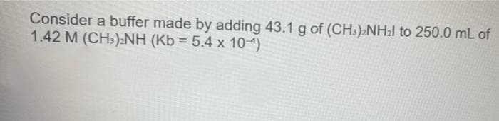 Consider a buffer made by adding 43.1 g of (CH:):NH21 to 250.0 mL of
1.42 M (CH.) NH (Kb = 5.4 x 104)
