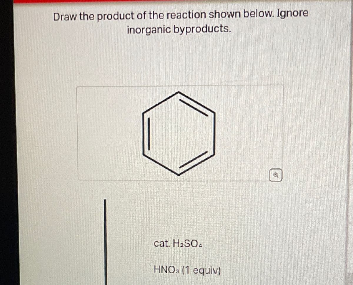 Draw the product of the reaction shown below. Ignore
inorganic byproducts.
cat. H2SO4
HNO3 (1 equiv)