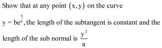 Show that at any point (x,y) on the curve
y = be", the length of the subtangent is constant and the
%3D
length of the sub normal is
a
