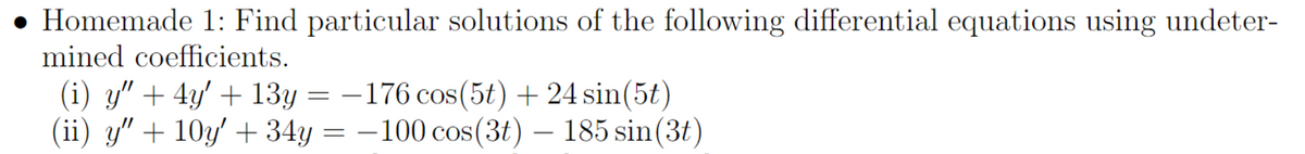 Homemade 1: Find particular solutions of the following differential equations using undeter-
mined coefficients.
(i) y" + 4y' + 13y = -176 cos(5t) + 24 sin(5t)
(ii) y" + 10y′ +34y = -100 cos(3t) — 185 sin(3t)