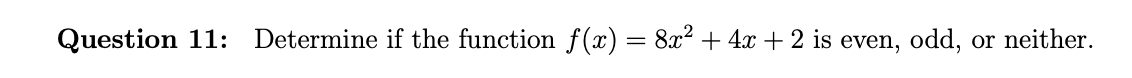 Question 11: Determine if the function f(x) = 8x2 + 4x + 2 is even, odd,
or neither.
