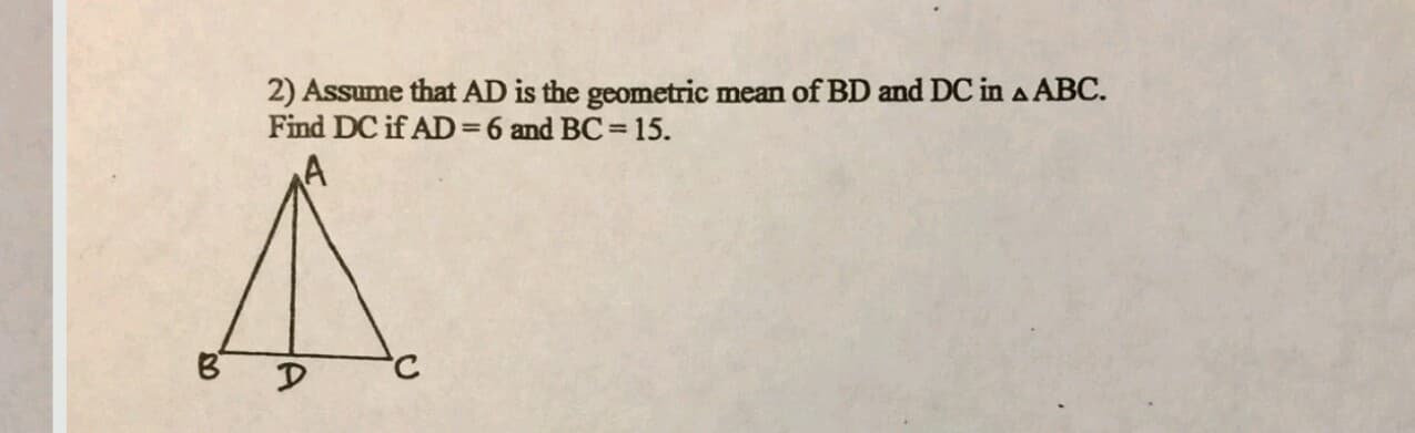 2) Assume that AD is the geometric mean of BD and DC in A ABC.
Find DC if AD=D6 and BC 15.
%3D
%3D
