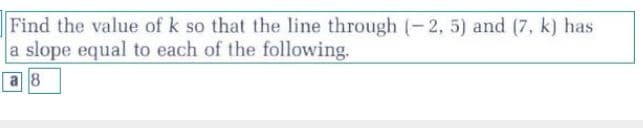 Find the value of k so that the line through (-2, 5) and (7, k) has
a slope equal to each of the following.
a 8