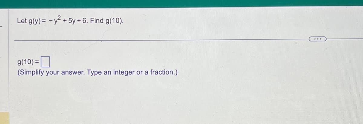 Let g(y)= - y² + 5y + 6. Find g(10).
g(10)=
(Simplify your answer. Type an integer or a fraction.)
...