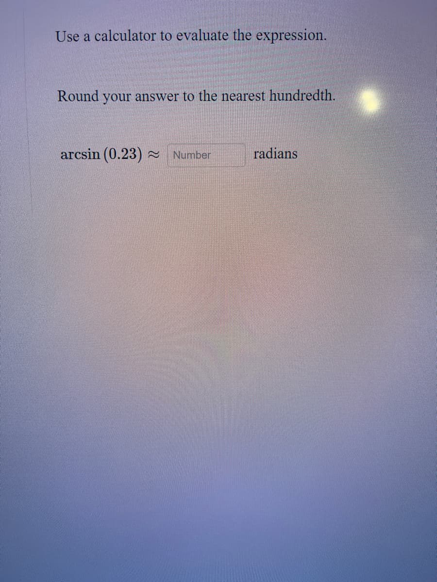 Use a calculator to evaluate the expression.
Round your answer to the nearest hundredth.
arcsin (0.23) =
radians
Number
