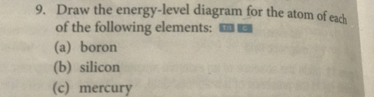 9. Draw the energy-level diagram for the atom of each
of the following elements: a
(a) boron
(b) silicon
(c) mercury
