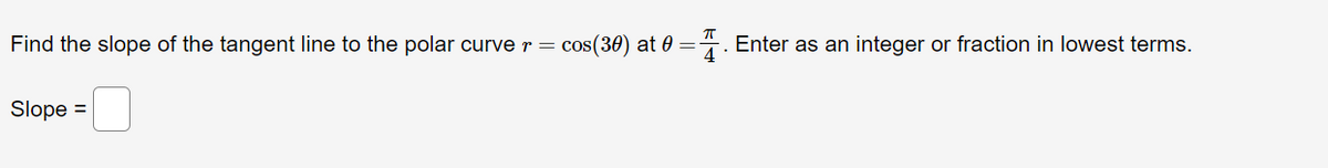 Find the slope of the tangent line to the polar curve r = cos(30) at 0 =4. Enter as an integer or fraction in lowest terms.
Slope =
