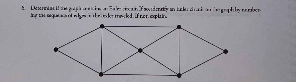 6. Determine if the graph contains an Euler circuit. If so, identify an Euler circuit on the graph by number-
ing the sequence of edges in the order traveled. If not, explain.