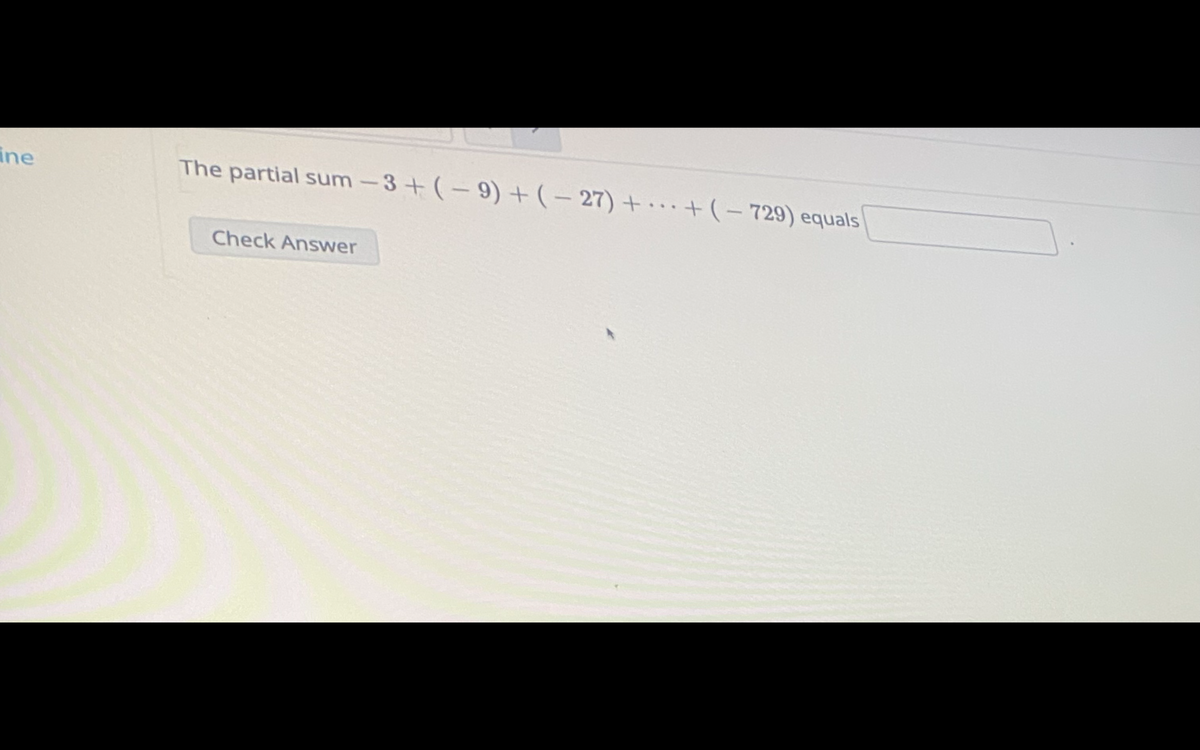 ine
The partial sum-3+ (-9) +(- 27) + · ·+(- 729) equals
Check Answer
