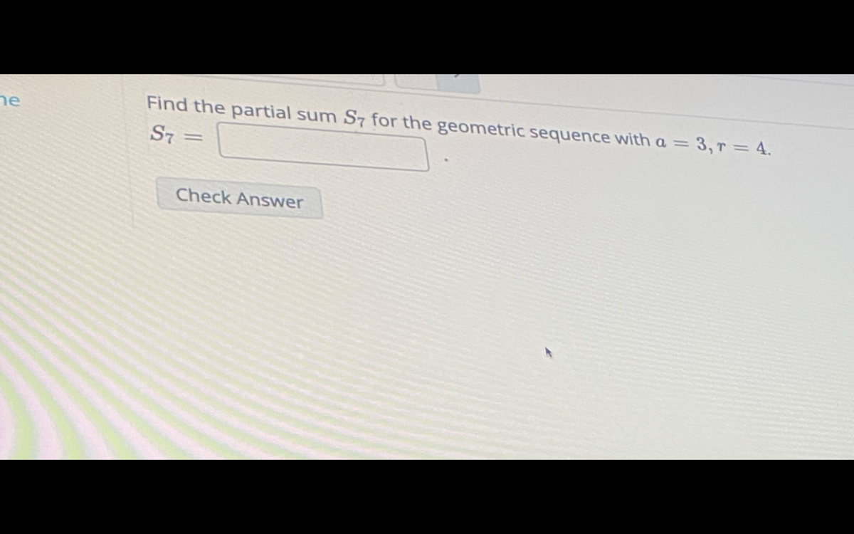 he
Find the partial sum S7 for the geometric sequence with a = 3,r = 4.
%3D
S7 =
Check Answer
