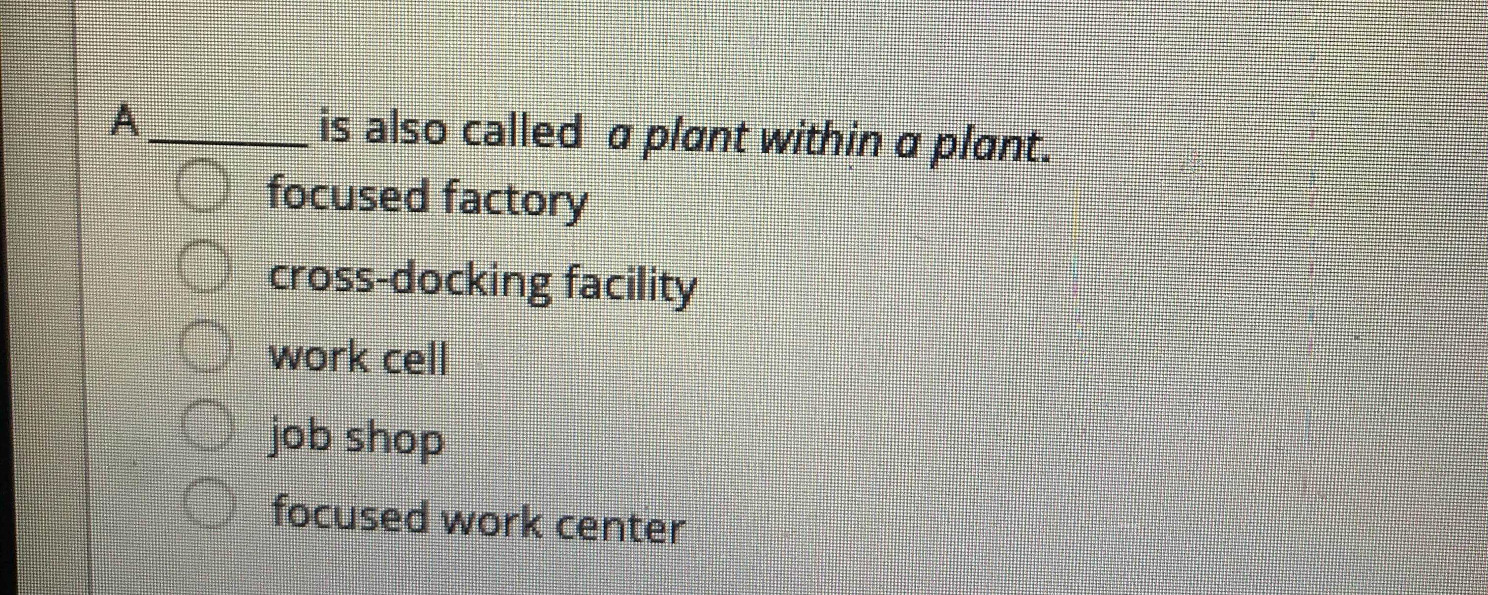 is also called a plant within a plant.
O focused factory
A.
O cross-docking facility
O work cell
O job shop
focused work center
