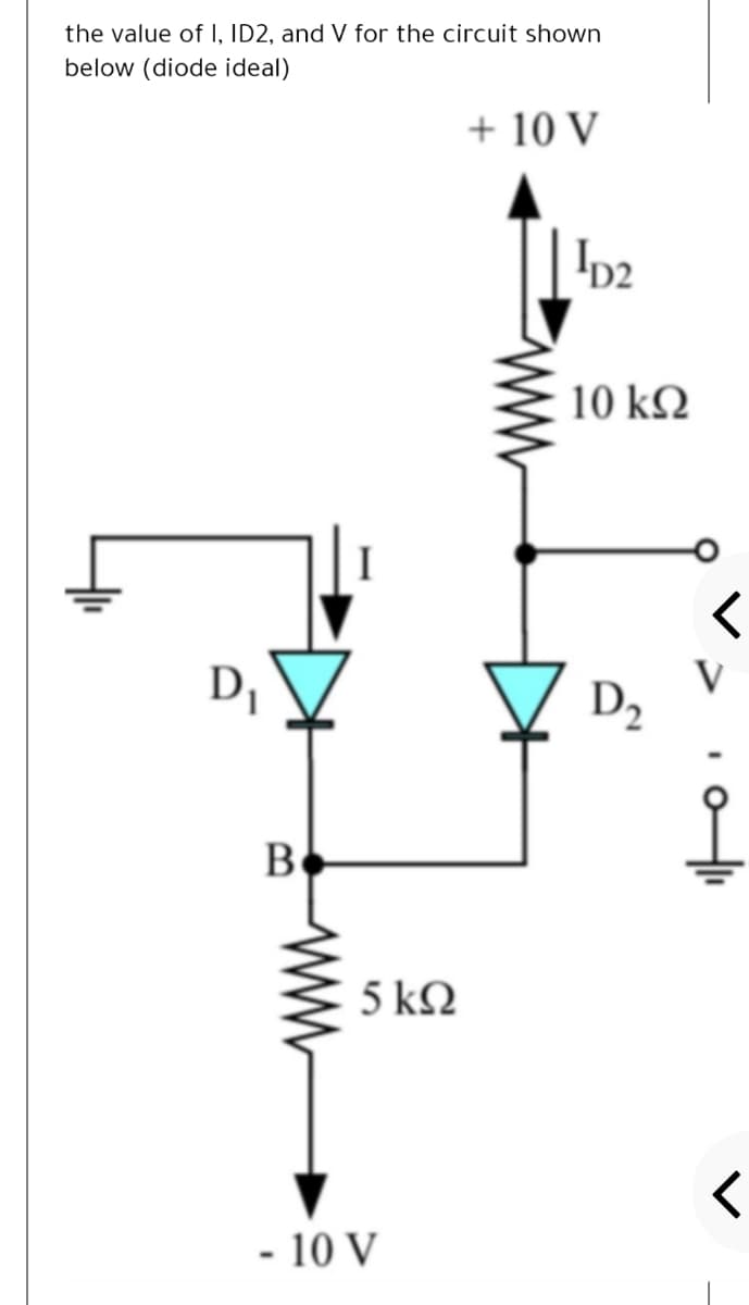 the value of I, ID2, and V for the circuit shown
below (diode ideal)
+ 10 V
Ip2
10 kQ
D,
V
D2
Be
5 ΚΩ
- 10 V
