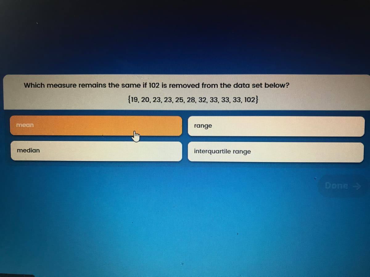 Which measure remains the same if 102 is remnoved from the data set below?
(19, 20, 23, 23, 25, 28, 32, 33, 33, 33, 102}
mean
range
median
interquartile range
Done
