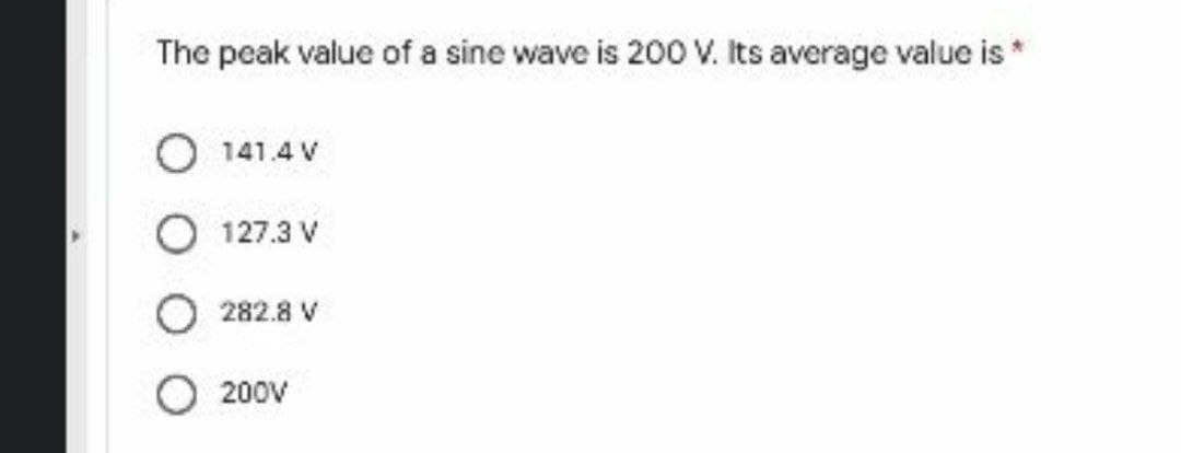 The peak value of a sine wave is 200 V. Its average value is *
O 141.4 V
127.3 V
282.8 V
200V
