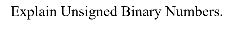 Explain Unsigned Binary Numbers.