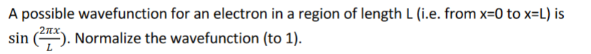 A possible wavefunction for an electron in a region of length L (i.e. from x=0 to x=L) is
2 πχ.
sin (). Normalize the wavefunction (to 1).
