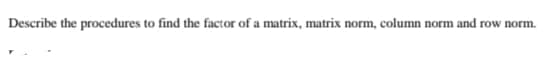 Describe the procedures to find the factor of a matrix, matrix norm, column norm and row norm.
