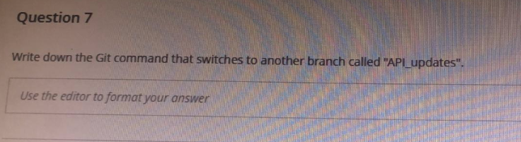 Question 7
Write down the Git command that switches to another branch called "APLupdates".
Use the editor to format your answer
