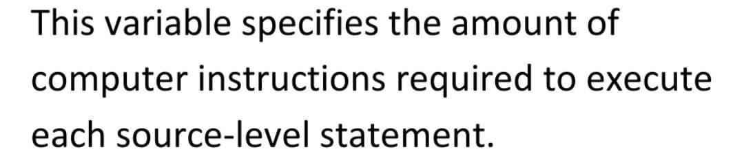 This variable specifies the amount of
computer instructions required to execute
each source-level statement.
