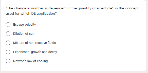 "The change in number is dependent in the quantity of a particle", is the concept
used for which DE application?
Escape velocity
Dilution of salt
Mixture of non-reactive fluids
Exponential growth and decay
Newton's law of cooling
