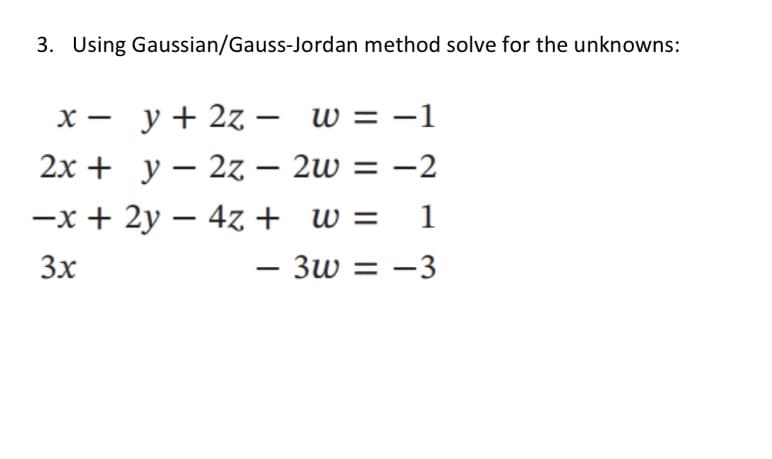 3. Using Gaussian/Gauss-Jordan method solve for the unknowns:
x = y + 2z - w = -1
2x + y 2z2w = -2
-
-x + 2y - 4z + w = 1
3x
-
- 3w = -3