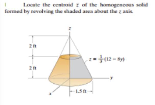 Locate the centroid z of the homogeneous solid
formed by revolving the shaded area about the z axis.
2 ft
z=}(12– sy)
2 ft
1.5 ft
