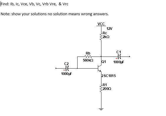 Find: Ib, Ic, Vce, Vb, Vc, Vrb Vre, & Vrc
Note: show your solutions no solution means wrong answers.
C2
HE
1000μF
Rb
560 ΚΩ
VCC
12V
Rc
2kQ
Q1
C1
요
HE
1000μF
2SC1815
R1
2000