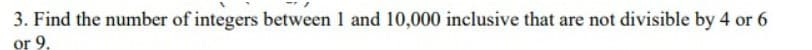 3. Find the number of integers between 1 and 10,000 inclusive that are not divisible by 4 or 6
or 9.