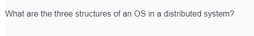 What are the three structures of an OS in a distributed system?