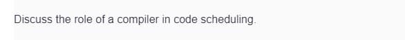 Discuss the role of a compiler in code scheduling.