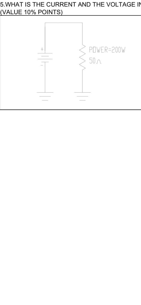 5.WHAT IS THE CURRENT AND THE VOLTAGE IN
(VALUE 10% POINTS)
POWER=200W
50n
