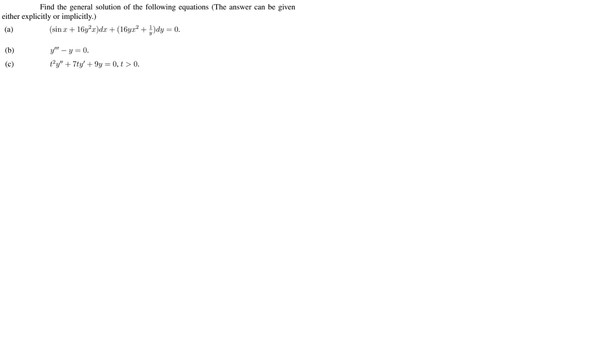 Find the general solution of the following equations (The answer can be given
either explicitly or implicitly.)
(a)
(sin r + 16y²x)dx + (16yx² + })dy = 0.
(b)
у" — у — 0.
(c)
t?y' + 7ty' + 9y = 0, t > 0.
