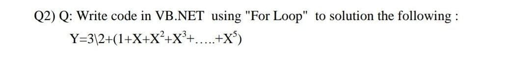 Q2) Q: Write code in VB.NET using "For Loop" to solution the following:
+X*)
Y=3\2+(1+X+X²+X*+,
