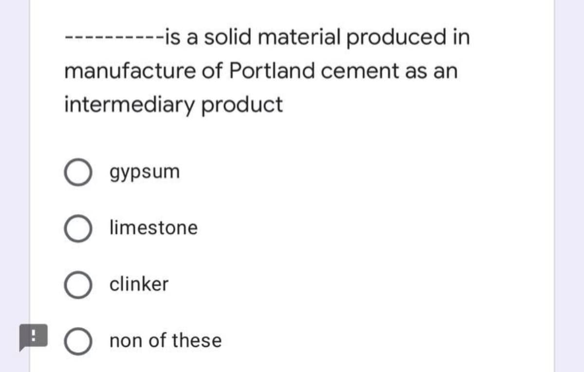 -is a solid material produced in
manufacture of Portland cement as an
intermediary product
gypsum
limestone
clinker
O non of these
