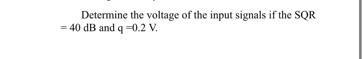 Determine the voltage of the input signals if the SQR
= 40 dB and q=0.2 V.
