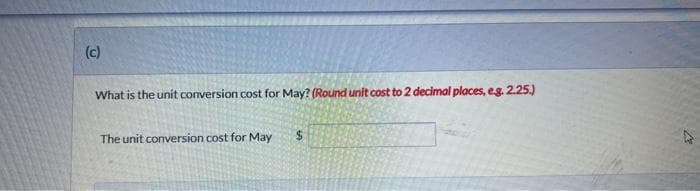 (c)
What is the unit conversion cost for May? (Round unit cost to 2 decimal places, e.g. 2.25.)
The unit conversion cost for May
$