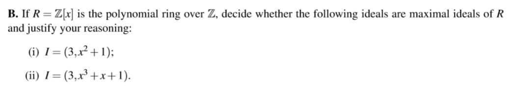 B. If R = Z[x] is the polynomial ring over Z, decide whether the following ideals are maximal ideals of R
and justify your reasoning:
(i) I = (3,x²+1);
(ii) I=(3,x³+x+1).