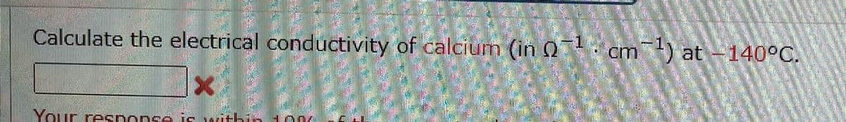 Calculate the electrical conductivity of calcium (in 0-¹ cm 1) at -140°C.
X
2009.
1 201
කියපු සුදු ළ
Your response is within 100