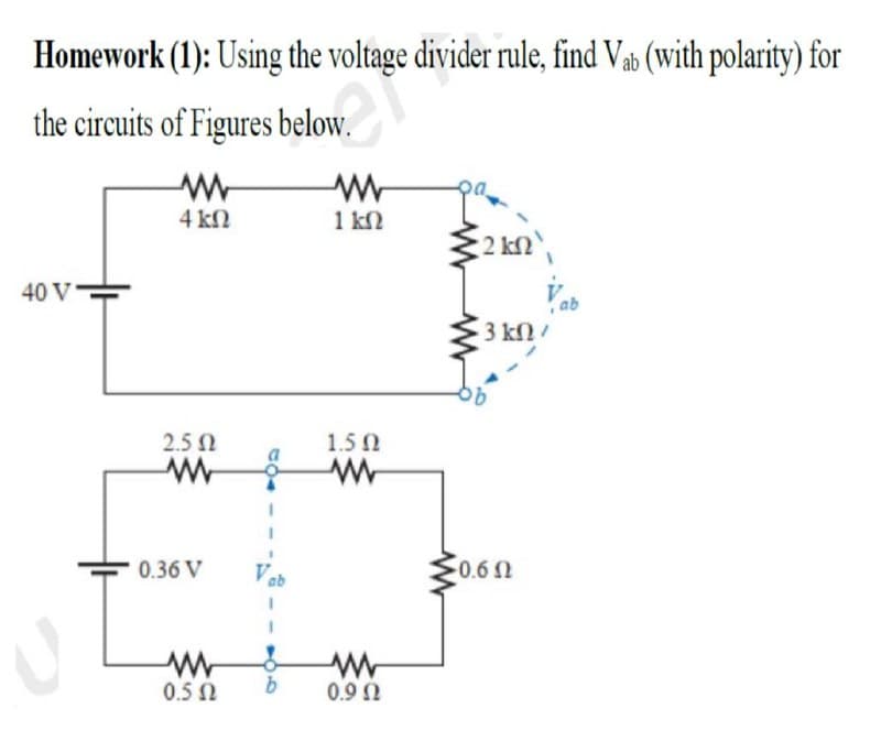 Homework (1): Using the voltage divider rule, find Vab (with polarity) for
the circuits of Figures below.
4 kN
1 kN
2 kn
40 V
ab
3 kn/
2.5 N
1.5 0
0.60
0.36 V
0.5 N
0.9 Ω
