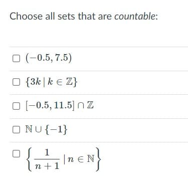 Choose all sets that are countable:
O (-0.5, 7.5)
O {3k |k E Z}
O (-0.5, 11.5] nZ
O NU{-1}
1
|n e N
n +1
